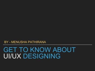 GET TO KNOW ABOUT
UI/UX DESIGNING
BY - MENUSHA PATHIRANA
 