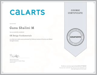 EDUCA
T
ION FOR EVE
R
YONE
CO
U
R
S
E
C E R T I F
I
C
A
TE
COURSE
CERTIFICATE
05/20/2020
Guna Shalini M
UX Design Fundamentals
an online non-credit course authorized by California Institute of the Arts and offered
through Coursera
has successfully completed
Michael Worthington
Faculty, Program in Graphic Design
School of Art
Verify at coursera.org/verify/5HDC3PYTMXMK
Coursera has confirmed the identity of this individual and
their participation in the course.
 