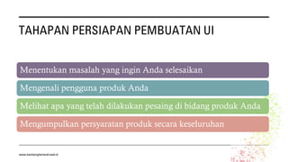 TAHAPAN PERSIAPAN PEMBUATAN UI
Menentukan masalah yang ingin Anda selesaikan
Mengenali pengguna produk Anda
Melihat apa yang telah dilakukan pesaing di bidang produk Anda
Mengumpulkan persyaratan produk secara keseluruhan
www.bambangherlandi.web.id
 