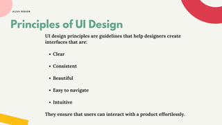 Principles of UI Design
UI design principles are guidelines that help designers create
interfaces that are:
Clear
Consistent
Beautiful
Easy to navigate
Intuitive
They ensure that users can interact with a product effortlessly.
UI/UX DESIGN
 