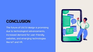 CONCLUSION
The future of UX/UI design is promising
due to technological advancements,
increased demand for user-friendly
websites, and emerging technologies
like IoT and VR.
 