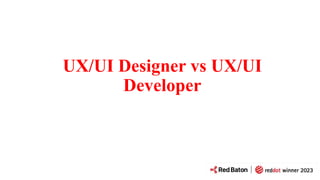 UX/UI Designer vs UX/UI
Developer
 