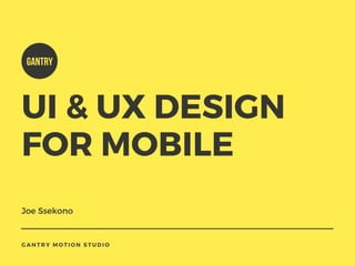 UI & UX DESIGN
FOR MOBILE
Joe Ssekono
GANTRY MOTION STUDIO
GANTRY
 