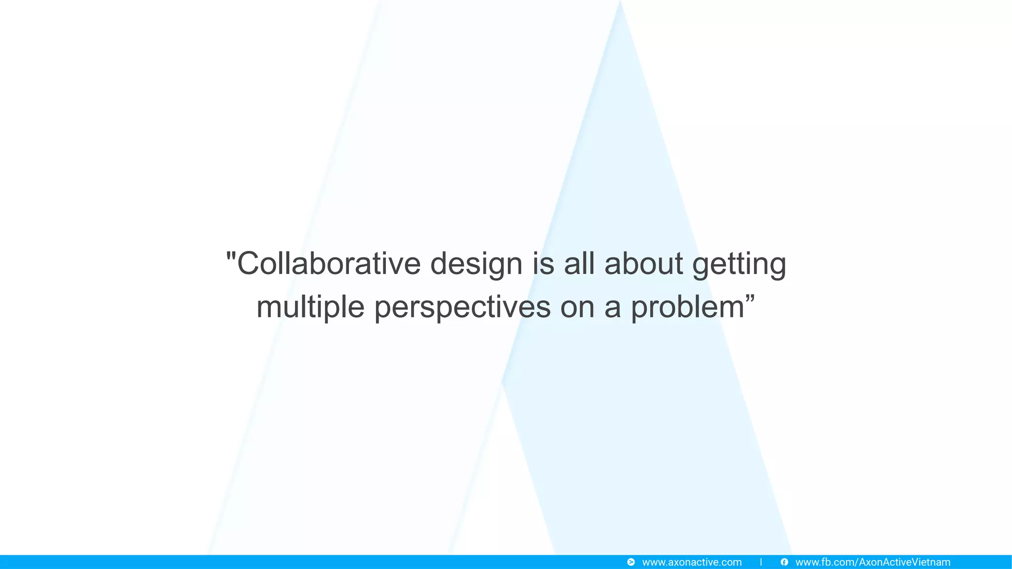 "Collaborative design is all about getting
multiple perspectives on a problem”
 