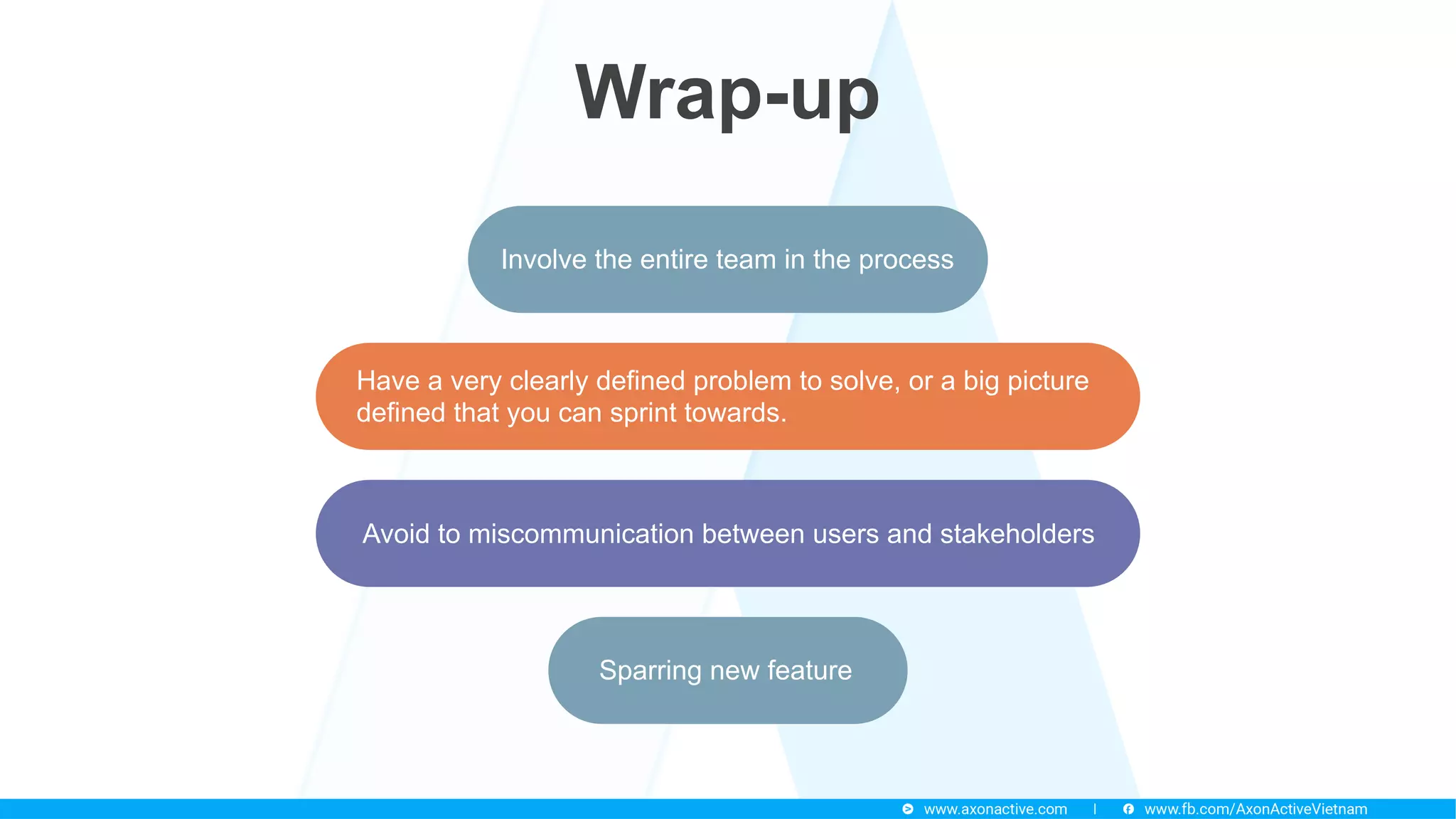 Wrap-up
Have a very clearly defined problem to solve, or a big picture
defined that you can sprint towards.
Involve the entire team in the process
Sparring new feature
Avoid to miscommunication between users and stakeholders
 