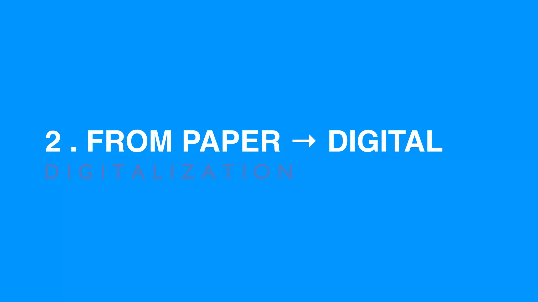 2 . FROM PAPER → DIGITAL
D I G I T A L I Z A T I O N