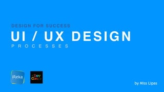 UI / UX DESIGN
P R O C E S S E S
DESIGN FOR SUCCESS
by Miss Lipas
 