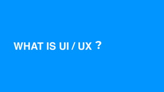 WHAT IS UI / UX ?
 