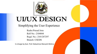 UI/UX DESIGN
Simplifying the User Experience
Rudra Prasad Jena
Roll No.- 2104044
Regd. No.- 2101287297
Branch- CSEDS
In-charge by Asst. Prof. Debashree Manashi Mishra
 