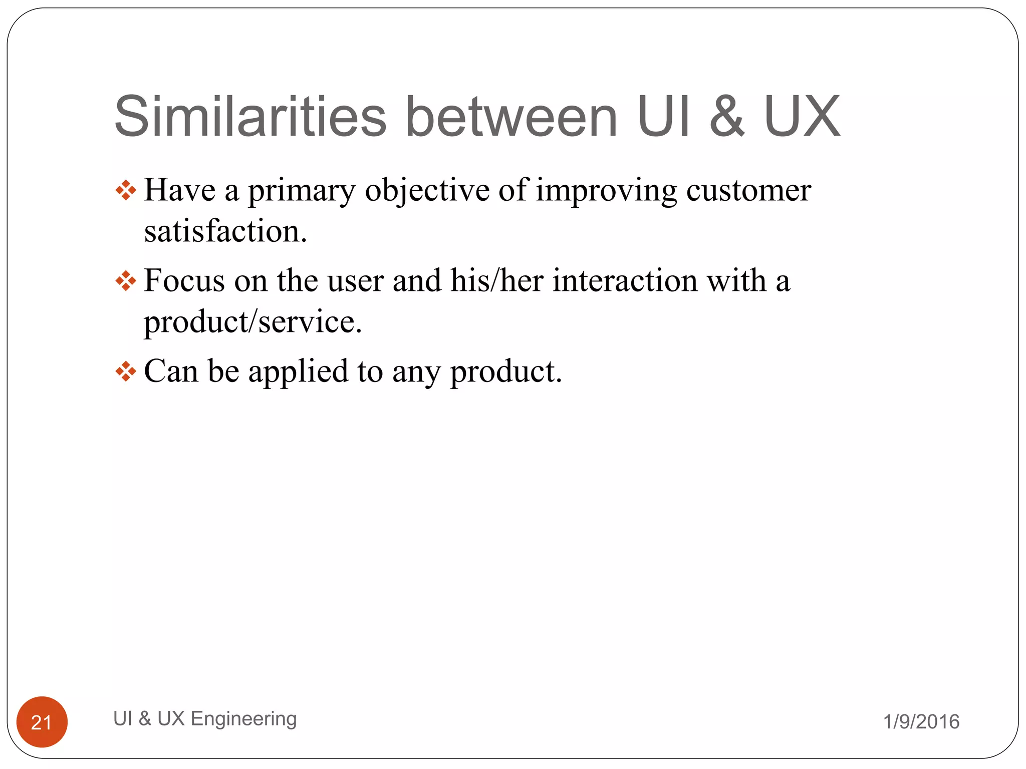 Similarities between UI & UX
 Have a primary objective of improving customer
satisfaction.
 Focus on the user and his/her interaction with a
product/service.
 Can be applied to any product.
1/9/2016UI & UX Engineering21
 