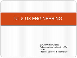 UI & UX ENGINEERING
S.A.A.D.C.I Athukorala
Sabaragamuwa University of Sri-
Lanka
Physical Sciences & Technology
 
