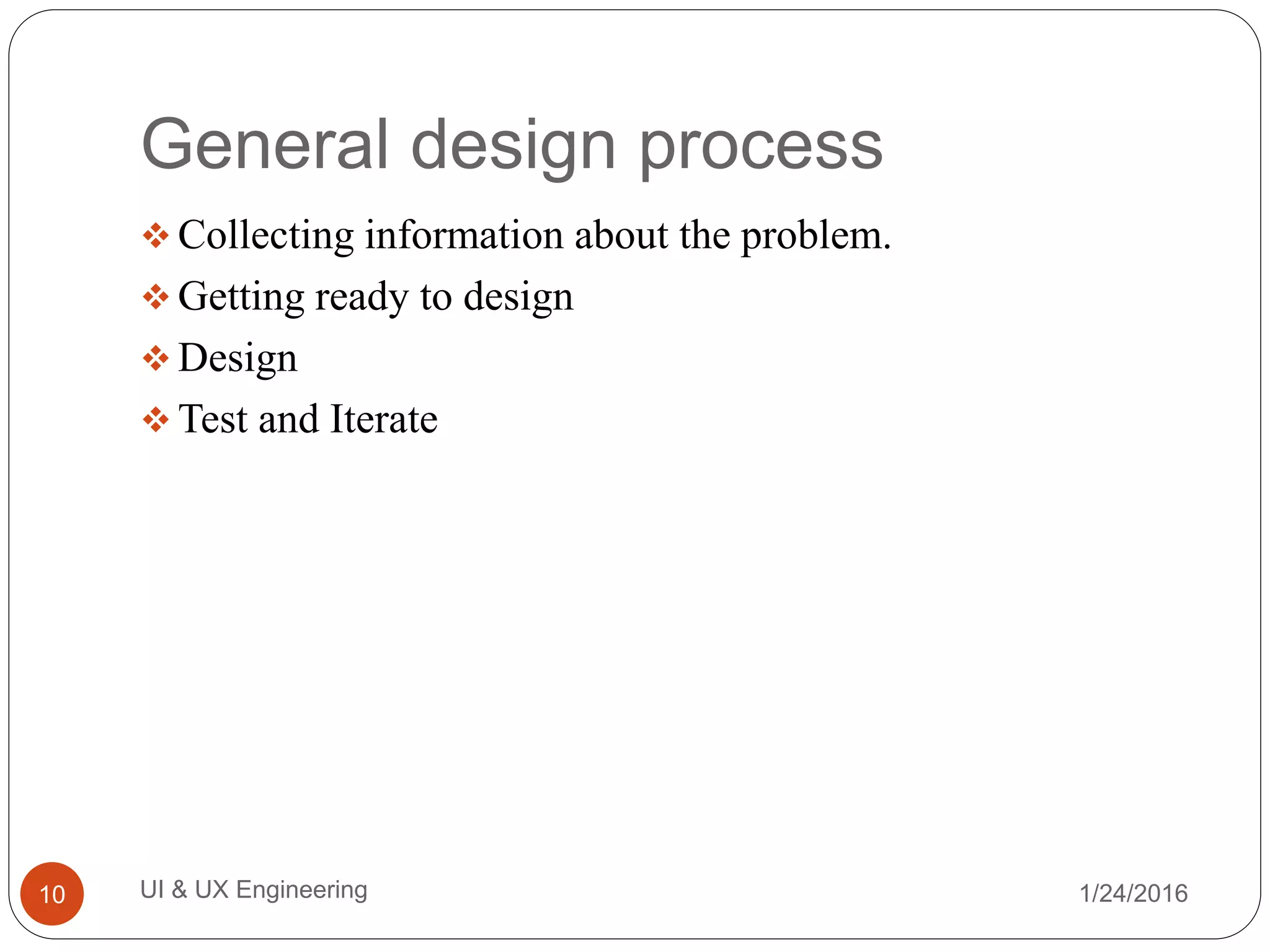General design process
 Collecting information about the problem.
 Getting ready to design
 Design
 Test and Iterate
1/24/2016UI & UX Engineering10
 