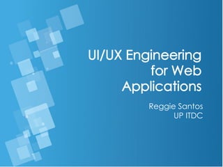 UI/UX Engineering
for Web
Applications
Reggie Santos
UP ITDC
 