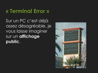 « Terminal Error »
Sur un PC c’est déjà
assez désagréable, je
vous laisse imaginer
sur un affichage
public.
 