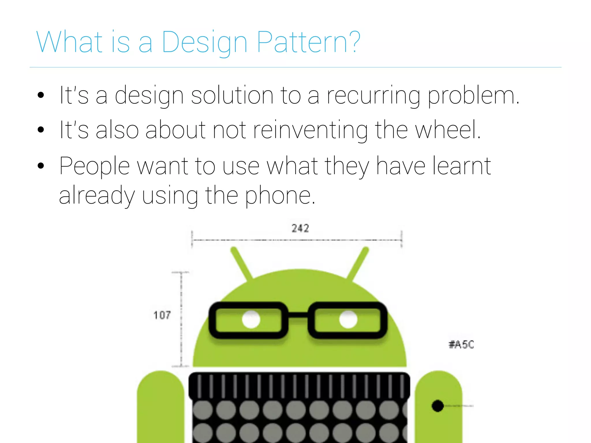 What is a Design Pattern?
•  It’s a design solution to a recurring problem.
•  It’s also about not reinventing the wheel.
•  People want to use what they have learnt
already using the phone.
 