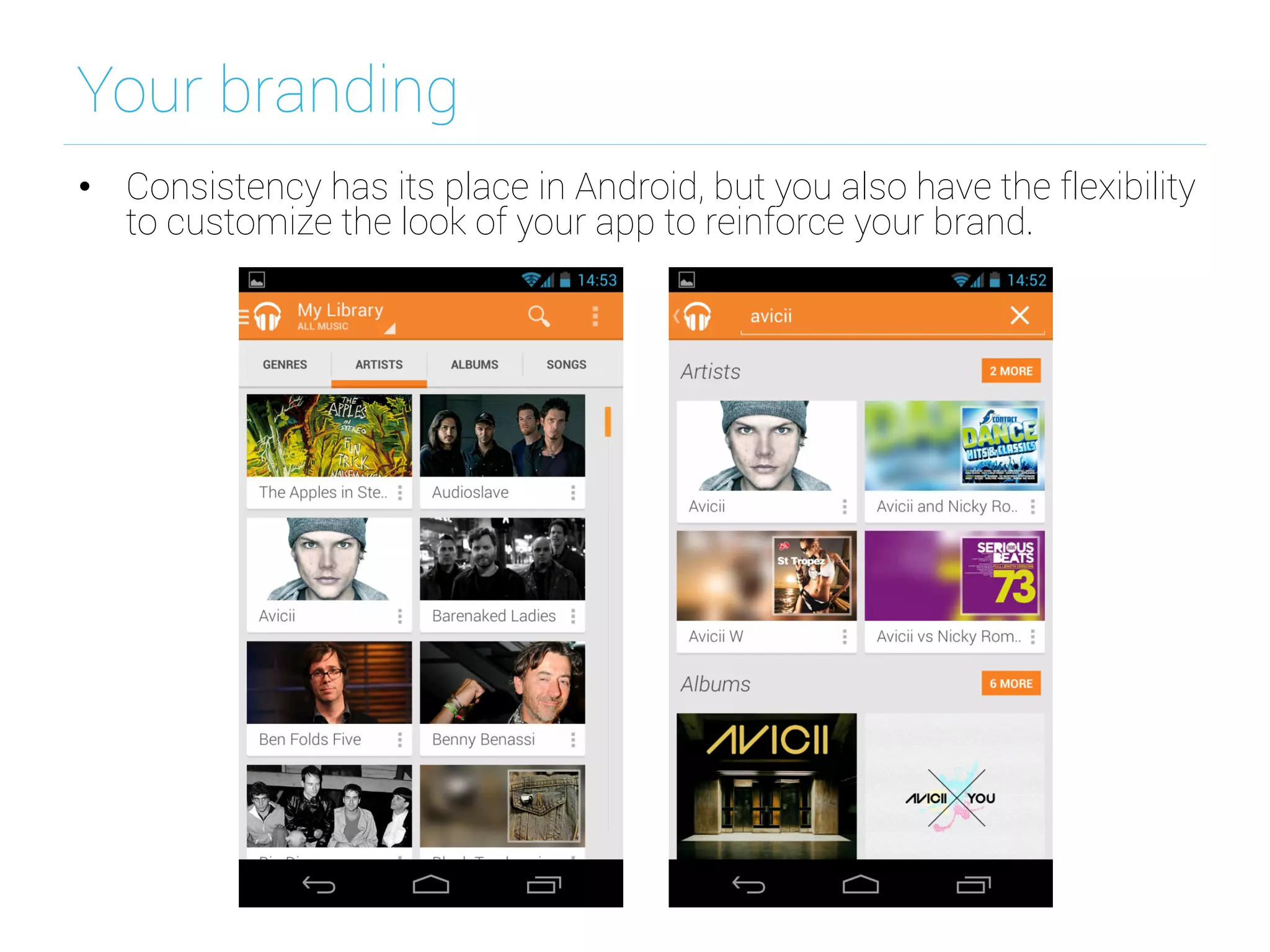 Your branding
•  Consistency has its place in Android, but you also have the flexibility
to customize the look of your app to reinforce your brand.
 