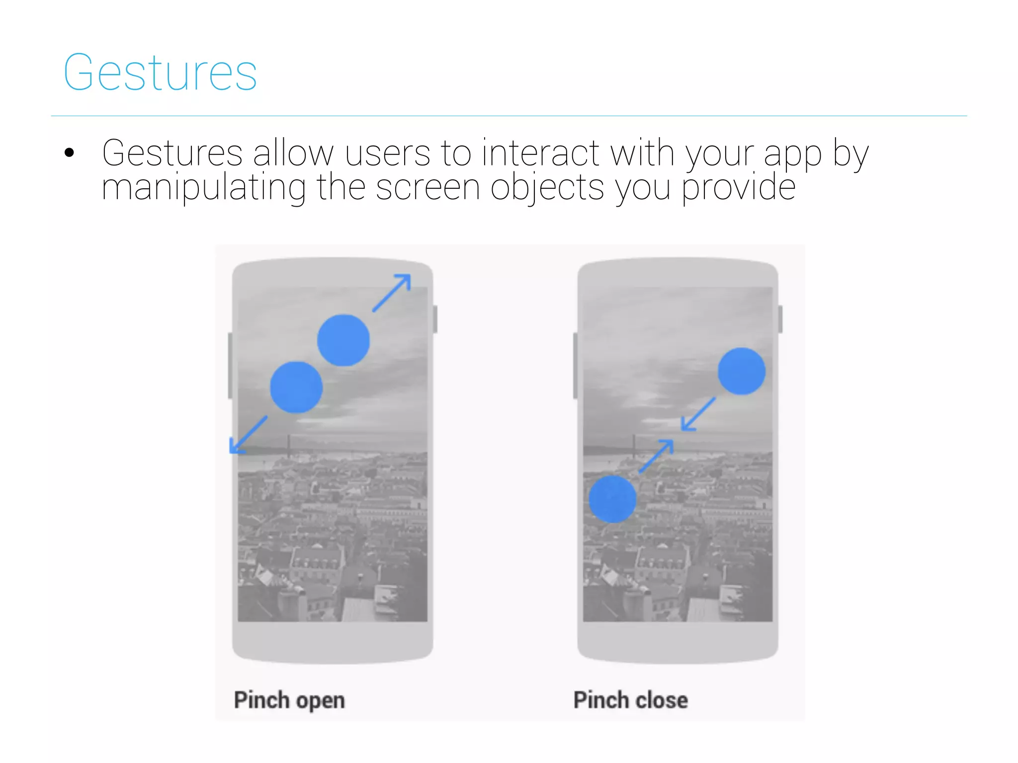 Gestures
•  Gestures allow users to interact with your app by
manipulating the screen objects you provide
 