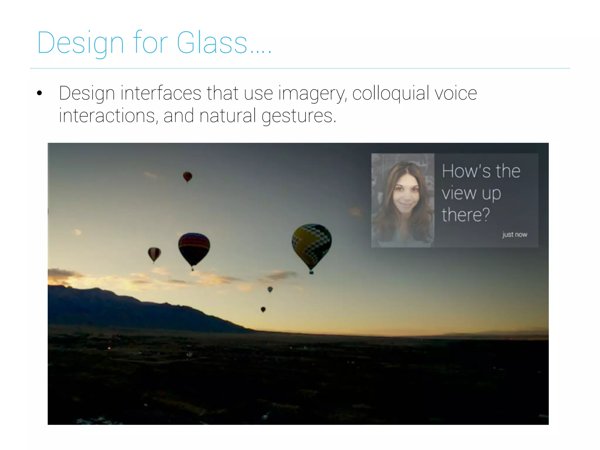 Design for Glass….
•  Design interfaces that use imagery, colloquial voice
interactions, and natural gestures.
 
