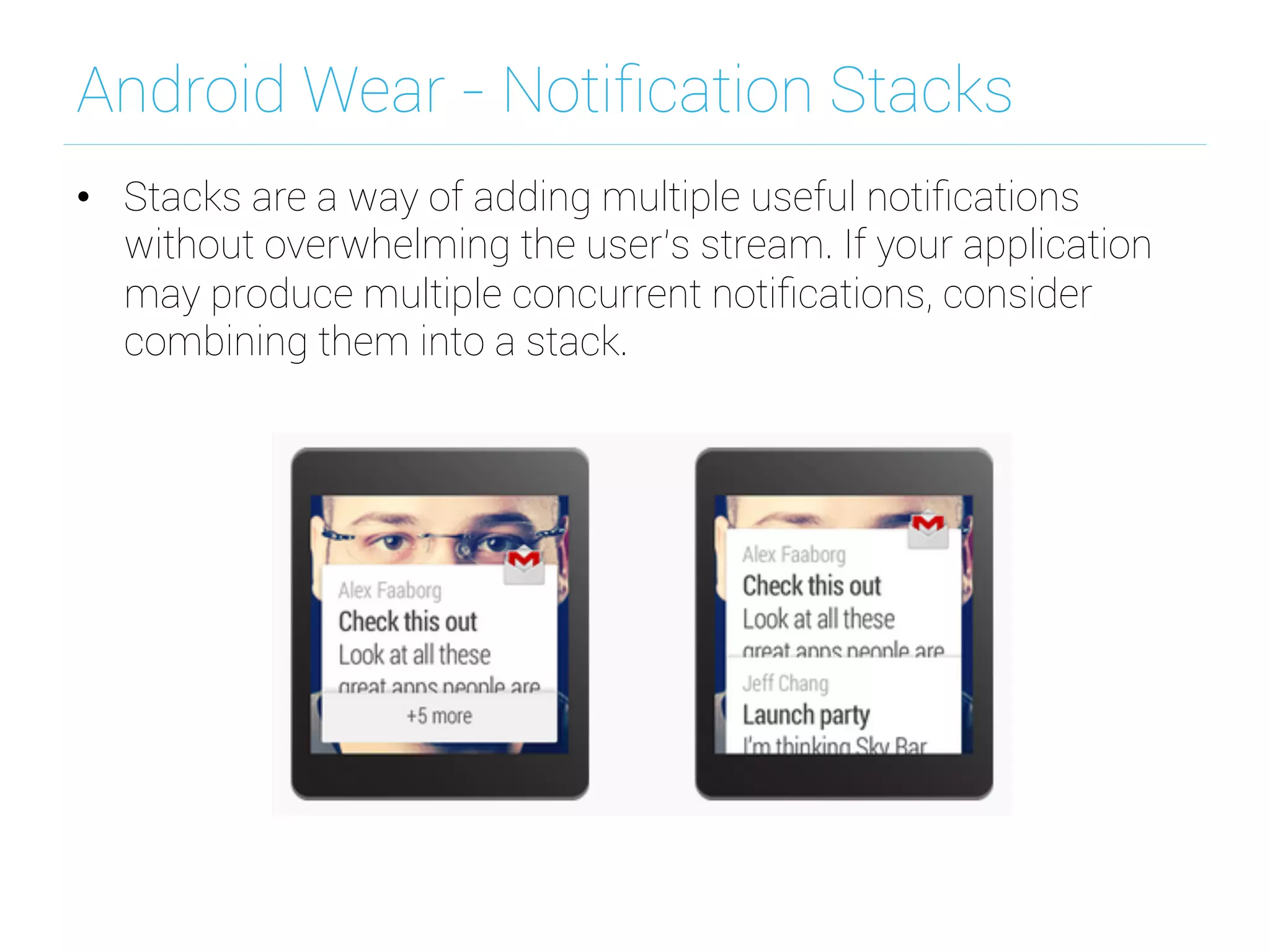 Android Wear - Notiﬁcation Stacks
•  Stacks are a way of adding multiple useful notiﬁcations
without overwhelming the user’s stream. If your application
may produce multiple concurrent notiﬁcations, consider
combining them into a stack.
 