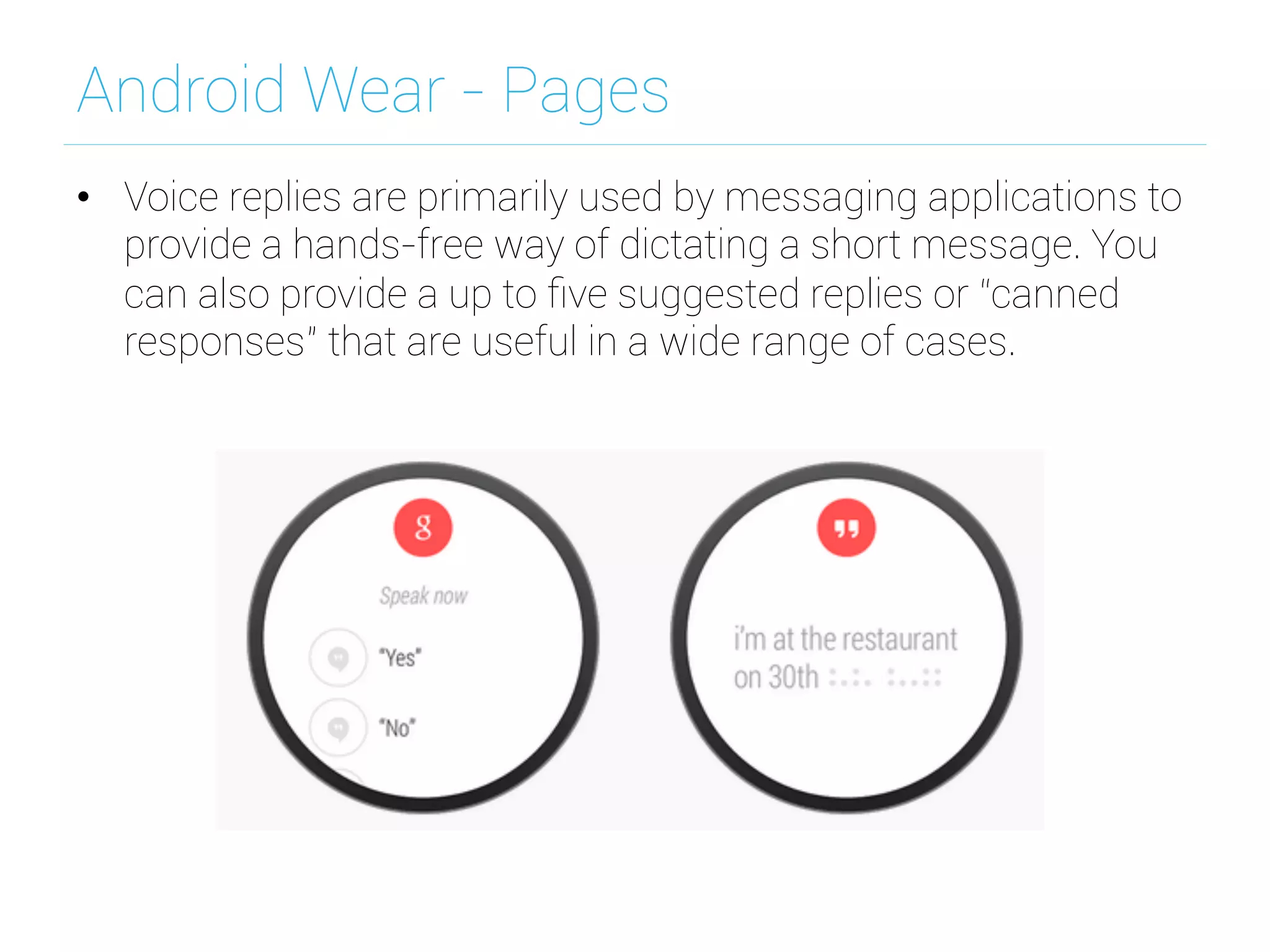Android Wear - Pages
•  Voice replies are primarily used by messaging applications to
provide a hands-free way of dictating a short message. You
can also provide a up to ﬁve suggested replies or “canned
responses” that are useful in a wide range of cases.
 