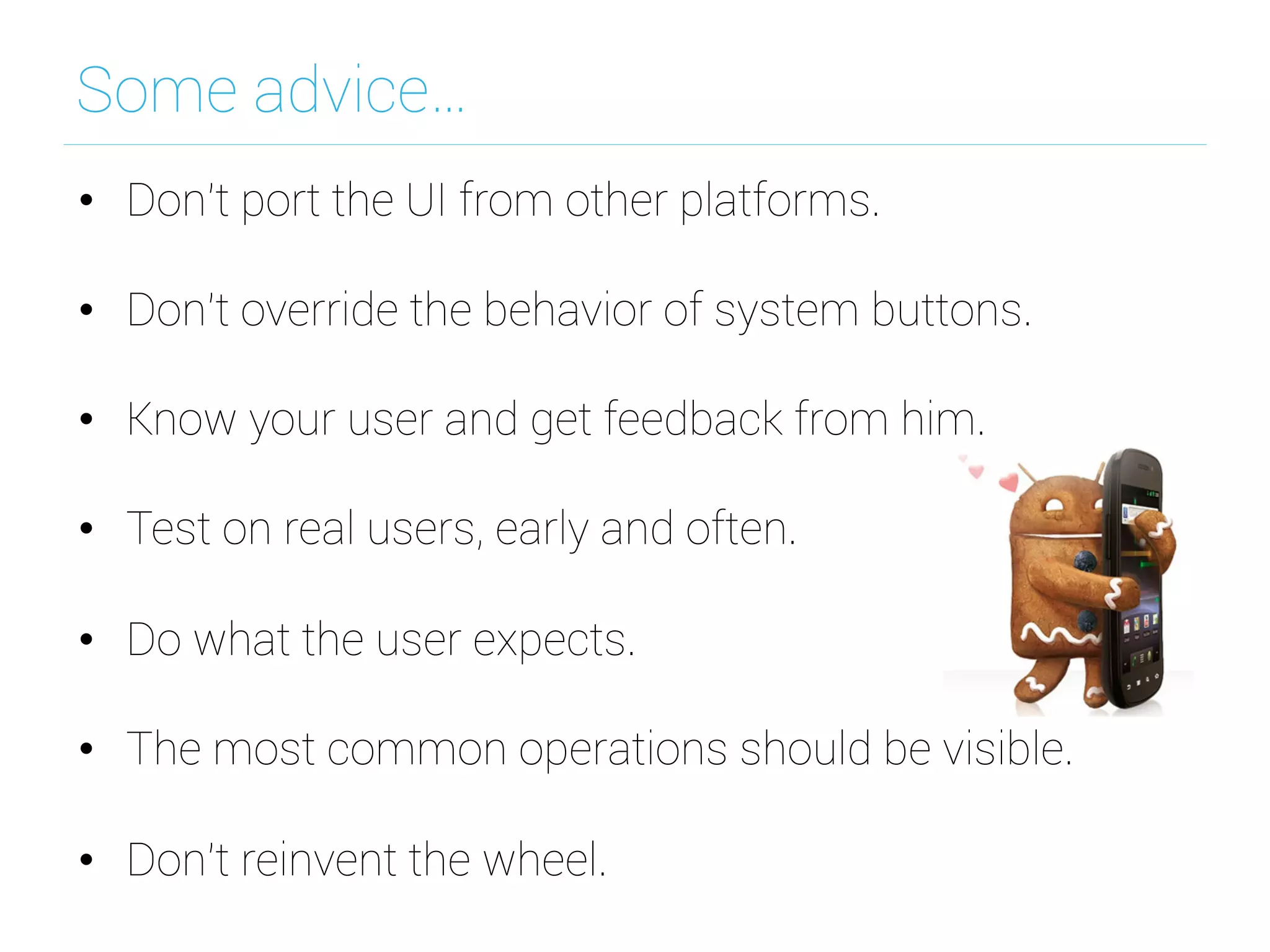 Some advice…
•  Don't port the UI from other platforms.
•  Don't override the behavior of system buttons.
•  Know your user and get feedback from him.
•  Test on real users, early and often.
•  Do what the user expects.
•  The most common operations should be visible.
•  Don't reinvent the wheel.
 