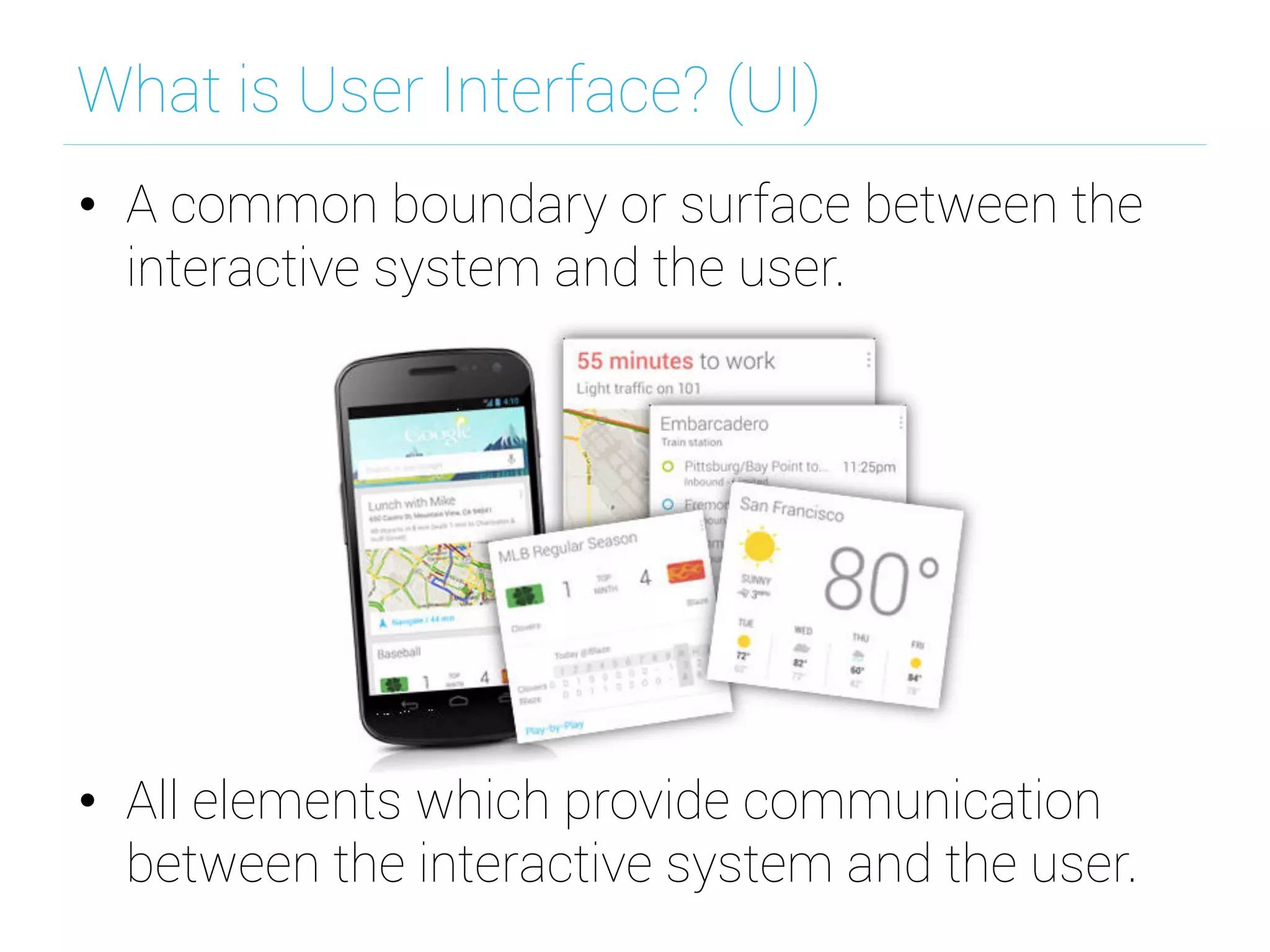 What is User Interface? (UI)
•  A common boundary or surface between the
interactive system and the user.
•  All elements which provide communication
between the interactive system and the user.
 