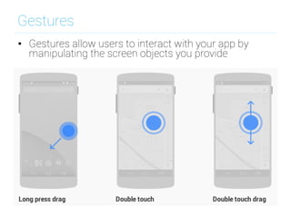 Gestures
•  Gestures allow users to interact with your app by
manipulating the screen objects you provide
 