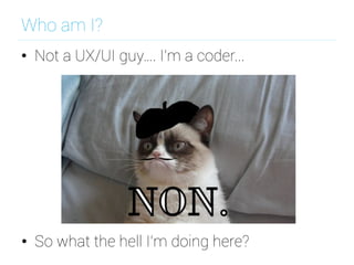 Who am I?
•  Not a UX/UI guy…. I'm a coder...
•  So what the hell I’m doing here?
 