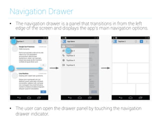 Navigation Drawer
•  The navigation drawer is a panel that transitions in from the left
edge of the screen and displays the app’s main navigation options.
•  The user can open the drawer panel by touching the navigation
drawer indicator.
 