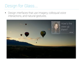 Design for Glass….
•  Design interfaces that use imagery, colloquial voice
interactions, and natural gestures.
 