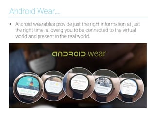 Android Wear….
•  Android wearables provide just the right information at just
the right time, allowing you to be connected to the virtual
world and present in the real world.
 