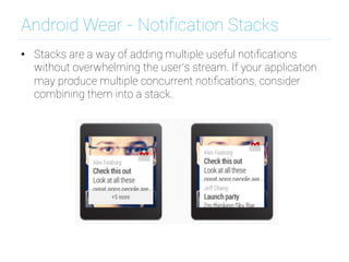 Android Wear - Notiﬁcation Stacks
•  Stacks are a way of adding multiple useful notiﬁcations
without overwhelming the user’s stream. If your application
may produce multiple concurrent notiﬁcations, consider
combining them into a stack.
 