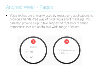 Android Wear - Pages
•  Voice replies are primarily used by messaging applications to
provide a hands-free way of dictating a short message. You
can also provide a up to ﬁve suggested replies or “canned
responses” that are useful in a wide range of cases.
 