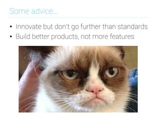 Some advice…
•  Innovate but don't go further than standards
•  Build better products, not more features
 