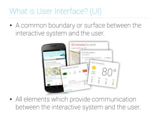 What is User Interface? (UI)
•  A common boundary or surface between the
interactive system and the user.
•  All elements which provide communication
between the interactive system and the user.
 