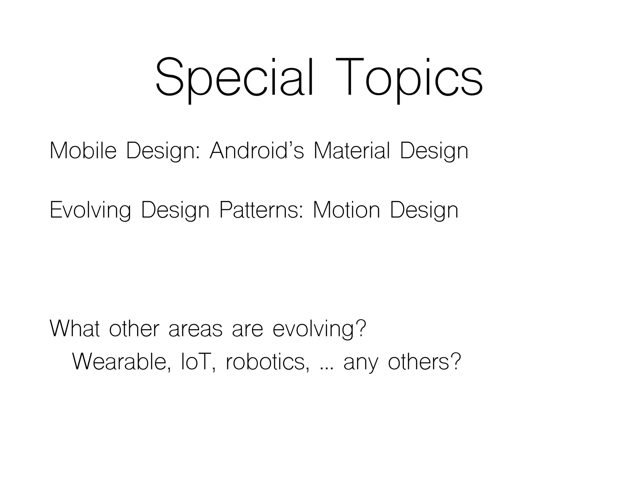 Special Topics
Mobile Design: Android’s Material Design
Evolving Design Patterns: Motion Design
What other areas are evolving?
Wearable, IoT, robotics, … any others?
 