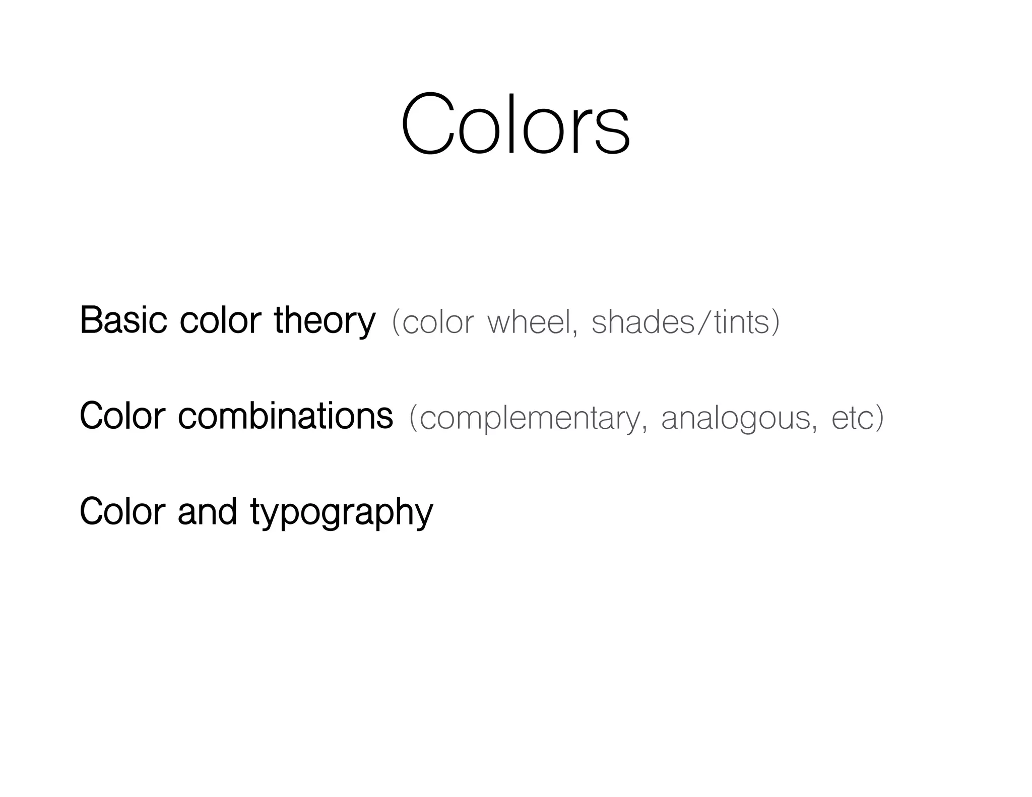 Colors
Basic color theory (color wheel, shades/tints)
Color combinations (complementary, analogous, etc)
Color and typography
 