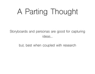 A Parting Thought
Storyboards and personas are good for capturing
ideas…
but, best when coupled with research
 