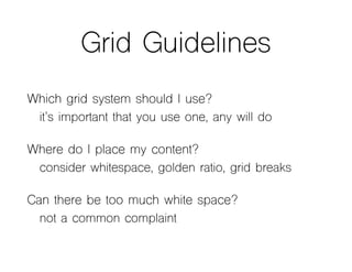 Grid Guidelines
Which grid system should I use?
it’s important that you use one, any will do
Where do I place my content?
consider whitespace, golden ratio, grid breaks
Can there be too much white space?
not a common complaint
 