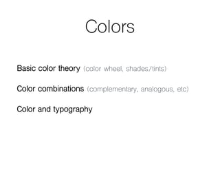 Colors
Basic color theory (color wheel, shades/tints)
Color combinations (complementary, analogous, etc)
Color and typography
 