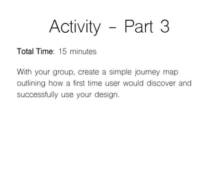Activity - Part 3
Total Time: 15 minutes
With your group, create a simple journey map
outlining how a first time user woul...