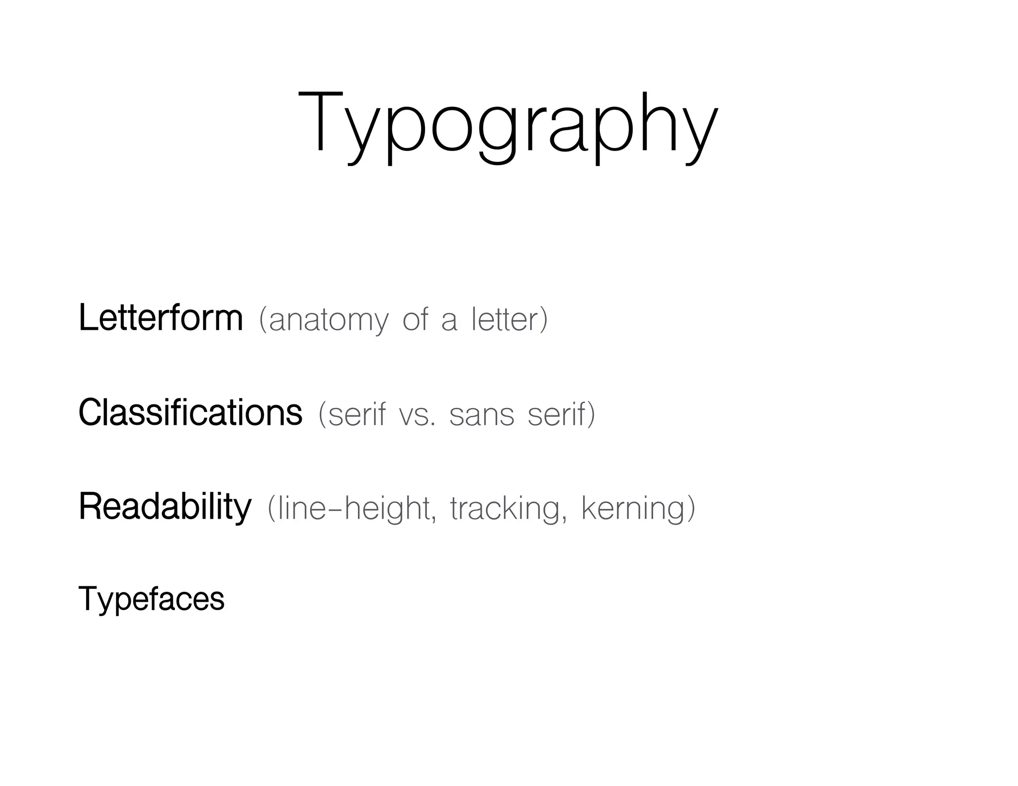 Typography
Letterform (anatomy of a letter)
Classifications (serif vs. sans serif)
Readability (line-height, tracking, kerning)
Typefaces
 