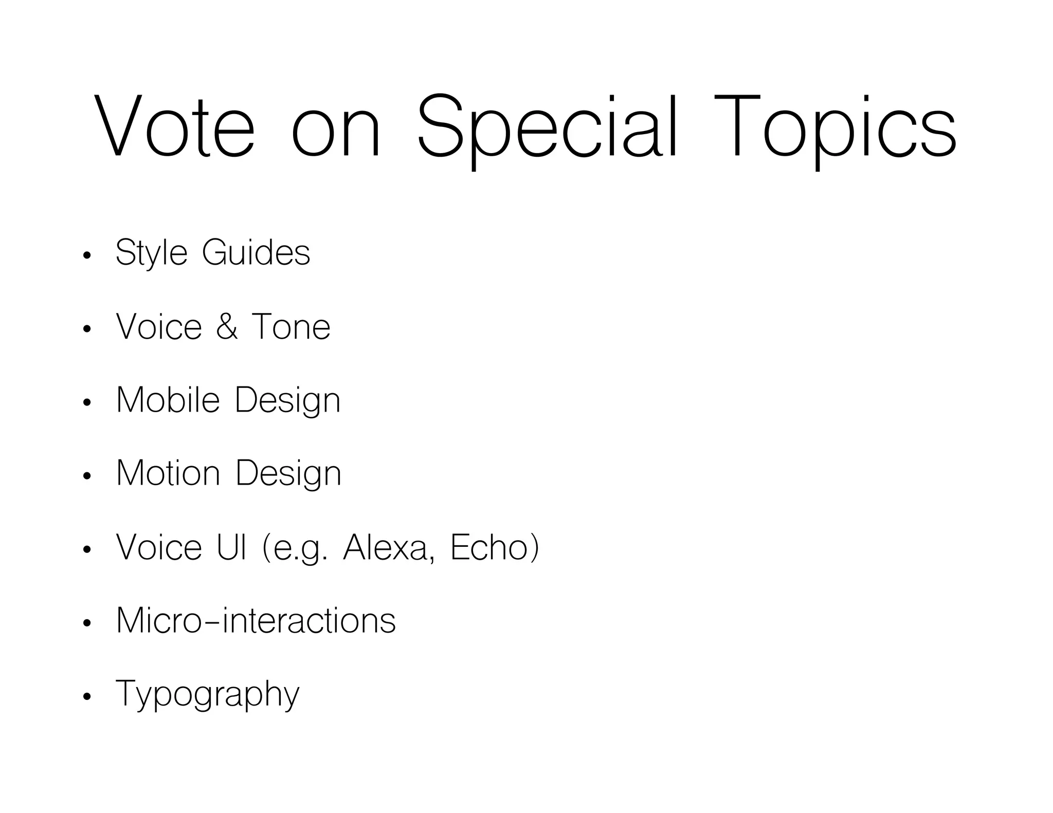 Vote on Special Topics
• Style Guides
• Voice & Tone
• Mobile Design
• Motion Design
• Voice UI (e.g. Alexa, Echo)
• Micro-interactions
• Typography
 