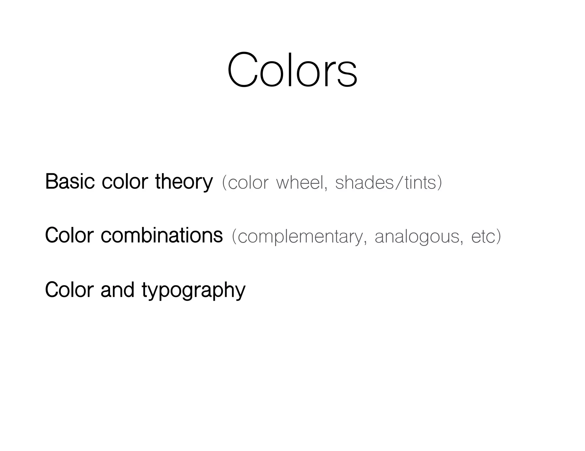 Colors
Basic color theory (color wheel, shades/tints)
Color combinations (complementary, analogous, etc)
Color and typography
 