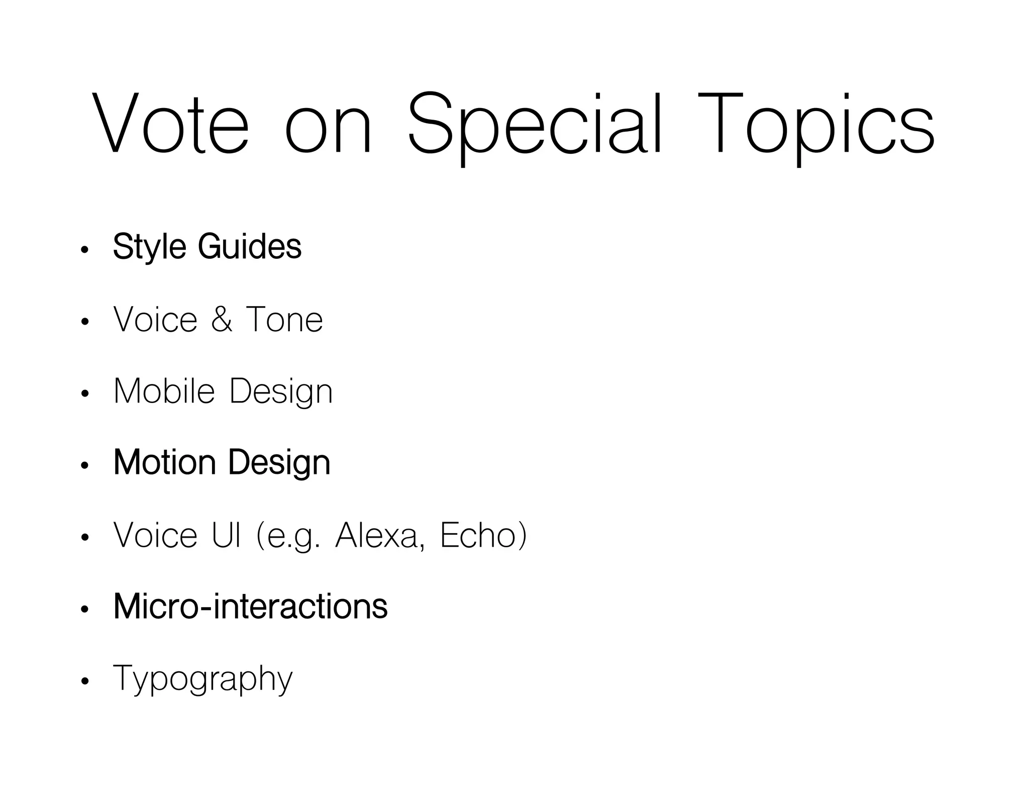 Vote on Special Topics
• Style Guides
• Voice & Tone
• Mobile Design
• Motion Design
• Voice UI (e.g. Alexa, Echo)
• Micro-interactions
• Typography
 