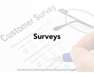 Surveys
http://www.baerpm.com/blog/what-a-customer-survey-can-do-for-your-business/
 