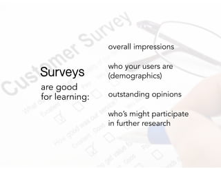 are good
for learning:
overall impressions
who your users are
(demographics)
outstanding opinions
who’s might participate
in further research
Surveys
 