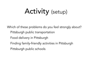 Activity (setup)
Which of these problems do you feel strongly about?
Pittsburgh public transportation
Food delivery in Pittsburgh
Finding family-friendly activities in Pittsburgh
Pittsburgh public schools
 