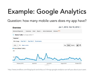Example: Google Analytics
Question: how many mobile users does my app have?
http://www.smallbox.com/blog/quick-and-dirty-ux-3-things-google-analytics-can-tell-you-about-your-users
 