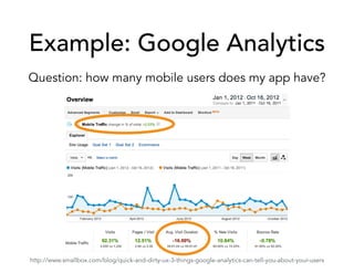 Example: Google Analytics
Question: how many mobile users does my app have?
http://www.smallbox.com/blog/quick-and-dirty-ux-3-things-google-analytics-can-tell-you-about-your-users
 